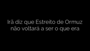 ​Irã diz que Estreito de Ormuz não voltará a ser o que era 